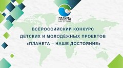 Продолжается прием заявок на Всероссийский конкурс детских и молодежных проектов «Планета – наше достояние»